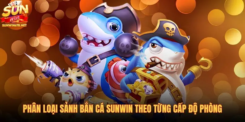 phan-loai-sanh-ban-ca-sunwin-theo-tung-cap-do-phong
